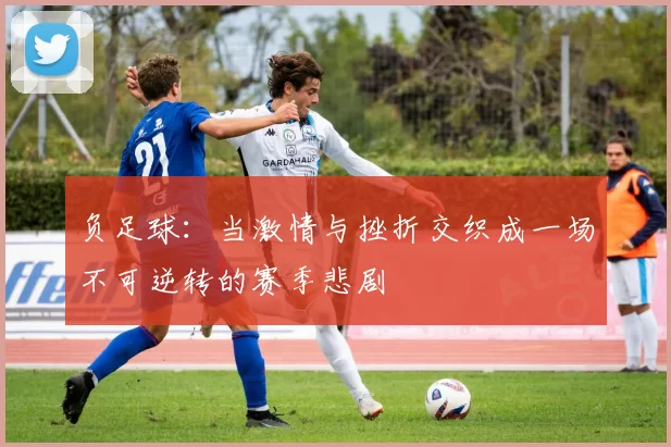 负足球：当激情与挫折交织成一场不可逆转的赛季悲剧