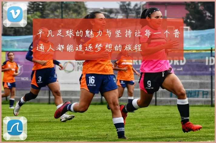 平凡足球的魅力与坚持让每一个普通人都能追逐梦想的旅程