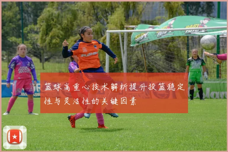 篮球高重心技术解析提升投篮稳定性与灵活性的关键因素
