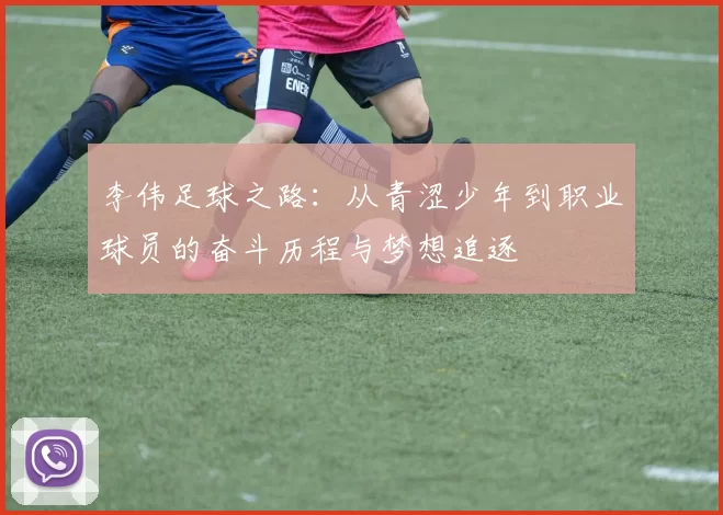 李伟足球之路：从青涩少年到职业球员的奋斗历程与梦想追逐