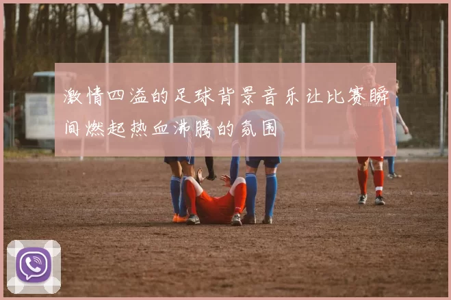 激情四溢的足球背景音乐让比赛瞬间燃起热血沸腾的氛围