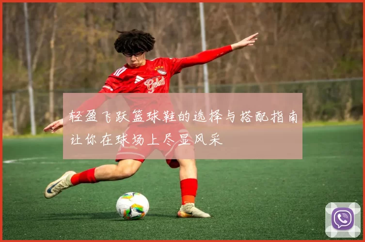 轻盈飞跃篮球鞋的选择与搭配指南让你在球场上尽显风采