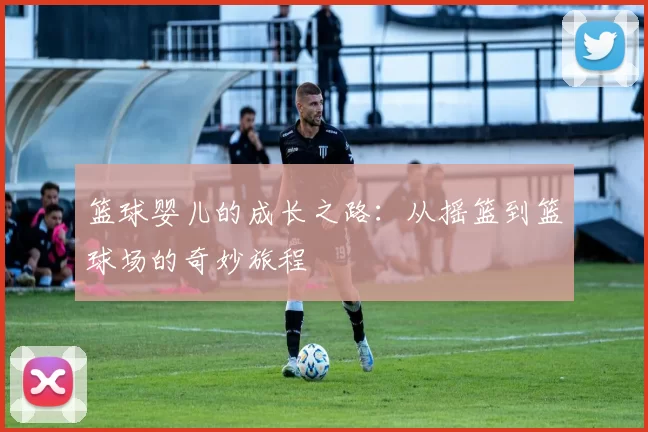 篮球婴儿的成长之路：从摇篮到篮球场的奇妙旅程