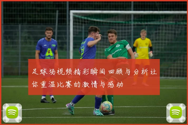 足球场视频精彩瞬间回顾与分析让你重温比赛的激情与感动