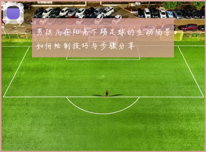 男孩儿在阳光下踢足球的生动场景如何绘制技巧与步骤分享