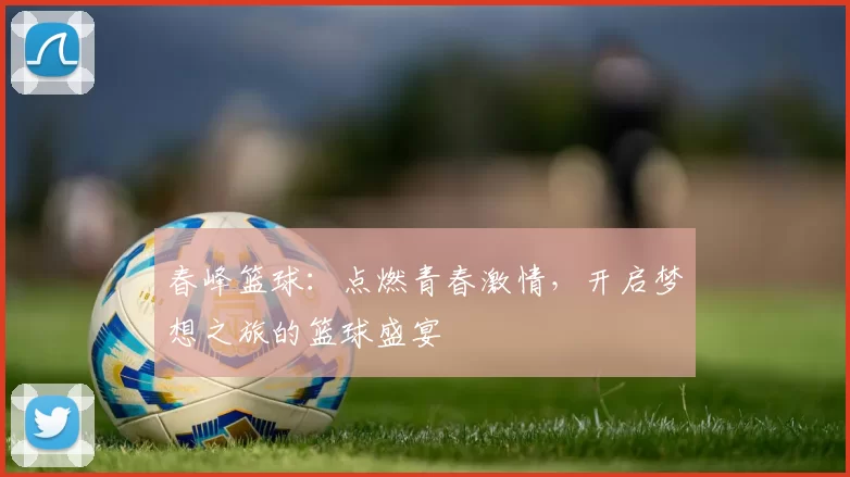 春峰篮球：点燃青春激情，开启梦想之旅的篮球盛宴
